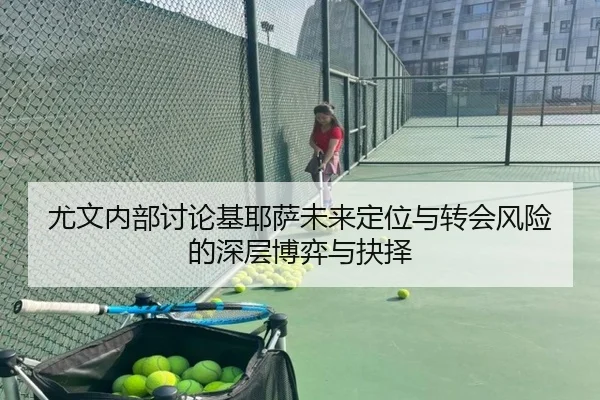 尤文内部讨论基耶萨未来定位与转会风险的深层博弈与抉择