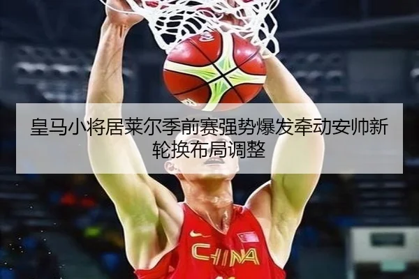 皇马小将居莱尔季前赛强势爆发牵动安帅新轮换布局调整