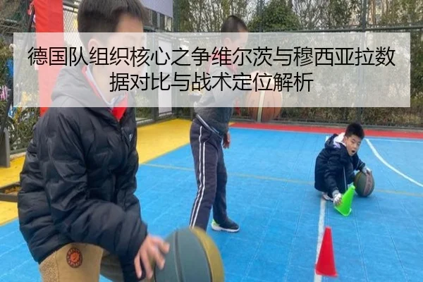 德国队组织核心之争维尔茨与穆西亚拉数据对比与战术定位解析