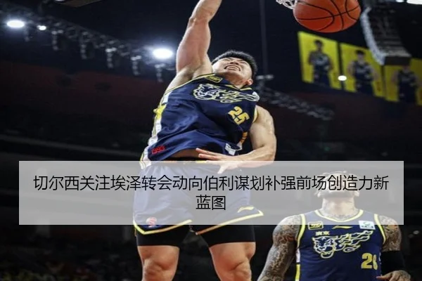 切尔西关注埃泽转会动向伯利谋划补强前场创造力新蓝图