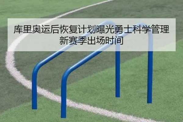 库里奥运后恢复计划曝光勇士科学管理新赛季出场时间
